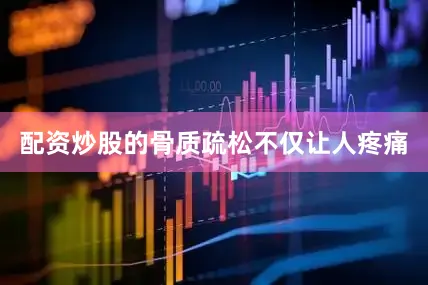 配资炒股的骨质疏松不仅让人疼痛
