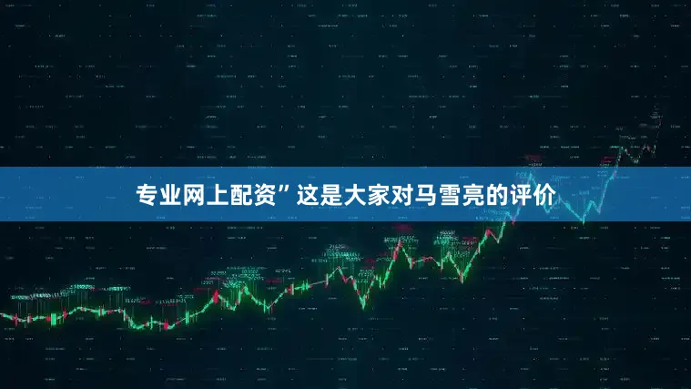 专业网上配资”这是大家对马雪亮的评价