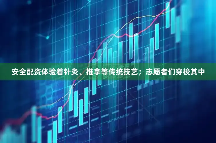 安全配资体验着针灸、推拿等传统技艺；志愿者们穿梭其中