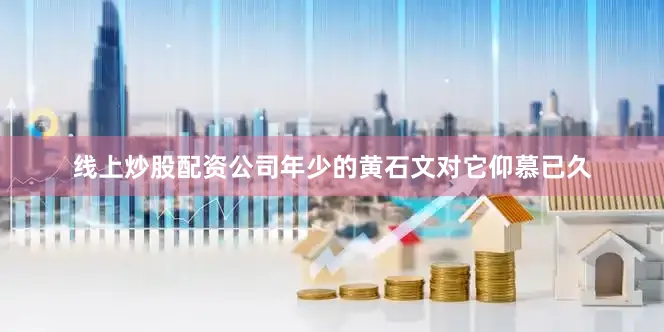 线上炒股配资公司年少的黄石文对它仰慕已久