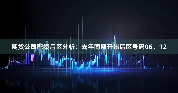 期货公司配资 后区分析:去年同期开出后区号码06、12