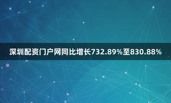 深圳配资门户网同比增长732.89%至830.88%