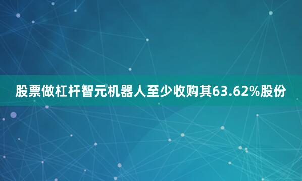 股票做杠杆智元机器人至少收购其63.62%股份