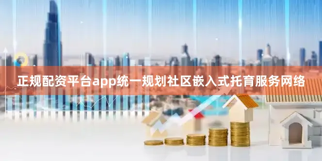 正规配资平台app统一规划社区嵌入式托育服务网络