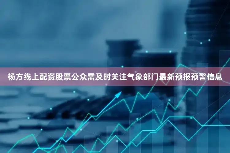杨方线上配资股票公众需及时关注气象部门最新预报预警信息