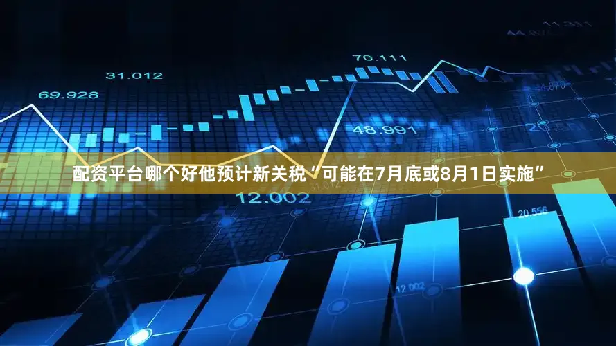 配资平台哪个好他预计新关税“可能在7月底或8月1日实施”
