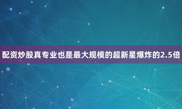 配资炒股真专业也是最大规模的超新星爆炸的2.5倍