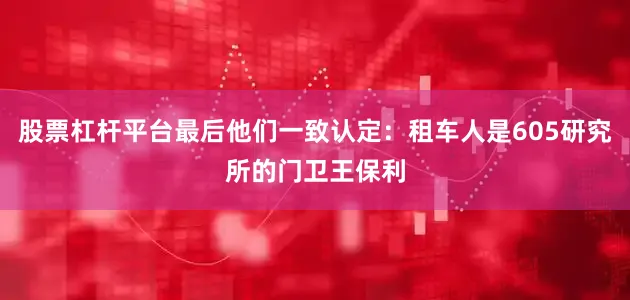 股票杠杆平台最后他们一致认定：租车人是605研究所的门卫王保利