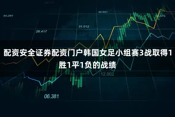 配资安全证券配资门户韩国女足小组赛3战取得1胜1平1负的战绩
