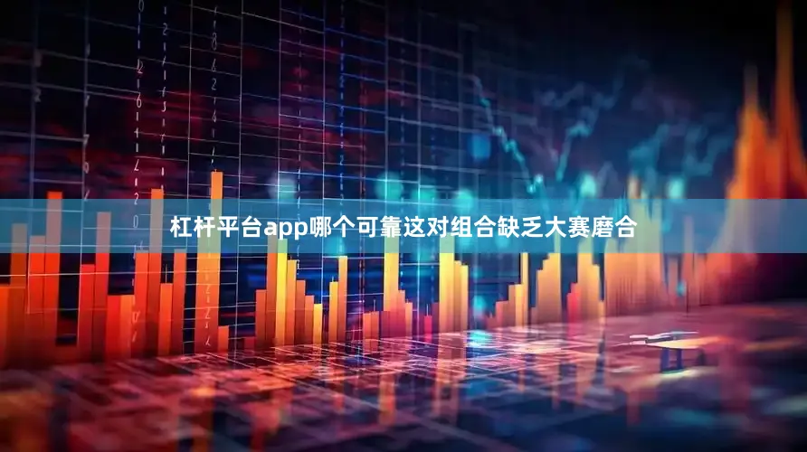 杠杆平台app哪个可靠这对组合缺乏大赛磨合