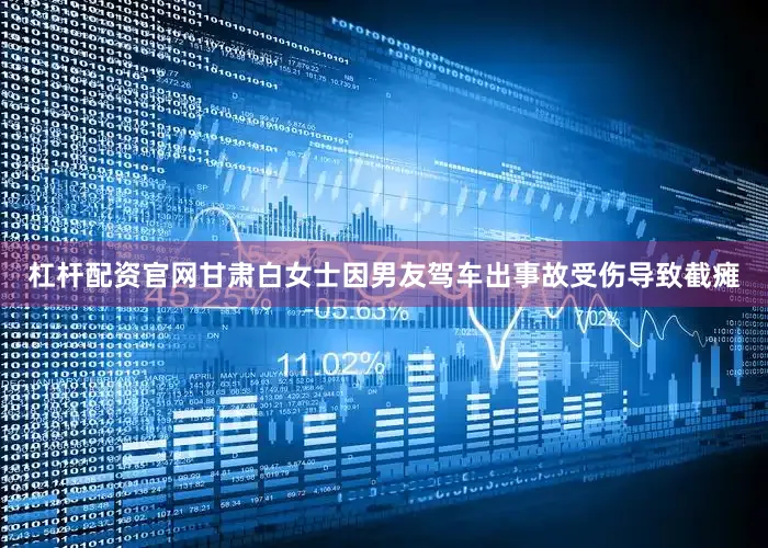 杠杆配资官网甘肃白女士因男友驾车出事故受伤导致截瘫