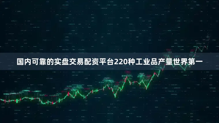 国内可靠的实盘交易配资平台220种工业品产量世界第一