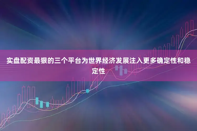 实盘配资最狠的三个平台为世界经济发展注入更多确定性和稳定性