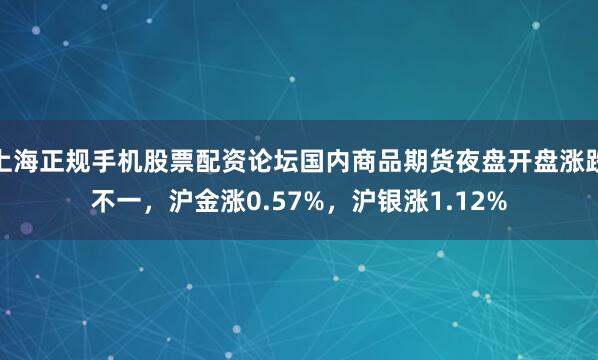上海正规手机股票配资论坛国内商品期货夜盘开盘涨跌不一，沪金涨0.57%，沪银涨1.12%