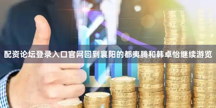 配资论坛登录入口官网回到襄阳的都夷腾和韩卓怡继续游览