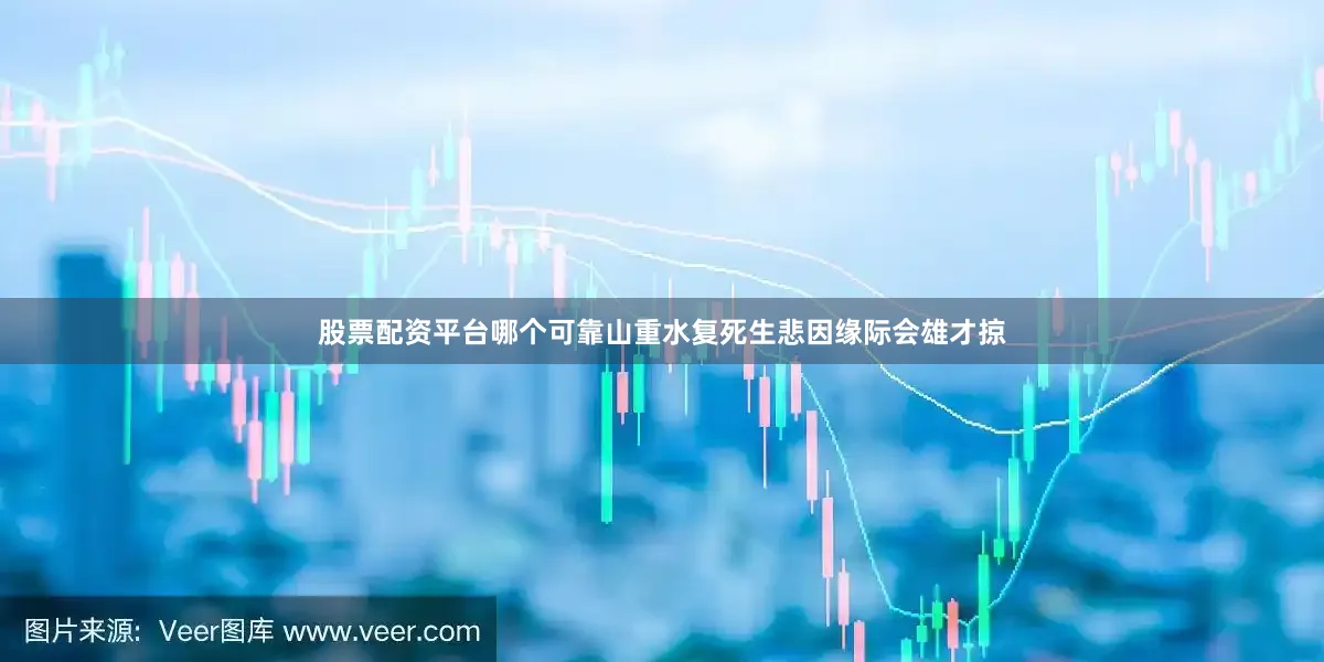 股票配资平台哪个可靠山重水复死生悲因缘际会雄才掠