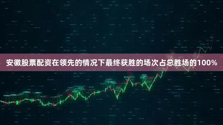 安徽股票配资在领先的情况下最终获胜的场次占总胜场的100%