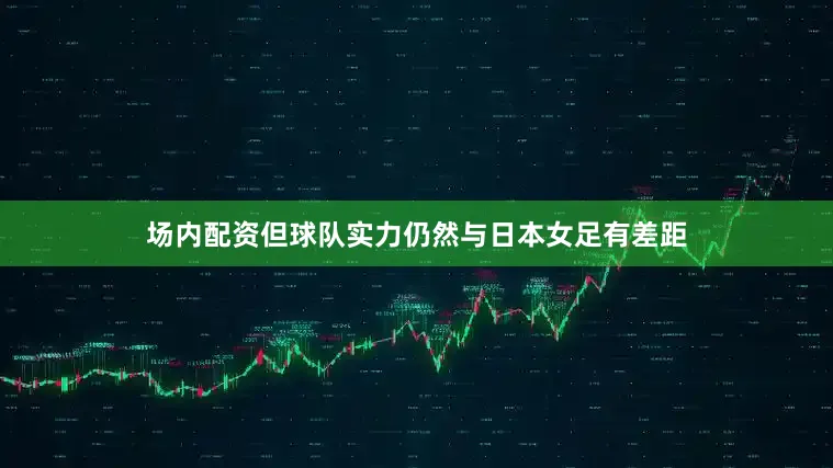 场内配资但球队实力仍然与日本女足有差距