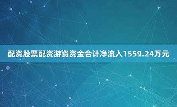 配资股票配资游资资金合计净流入1559.24万元