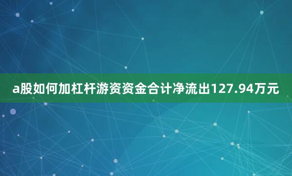 a股如何加杠杆游资资金合计净流出127.94万元