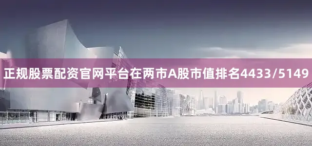 正规股票配资官网平台在两市A股市值排名4433/5149