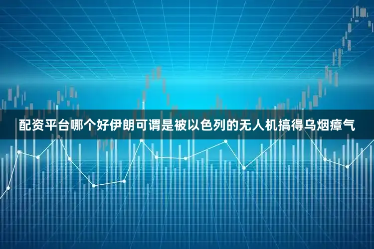 配资平台哪个好伊朗可谓是被以色列的无人机搞得乌烟瘴气
