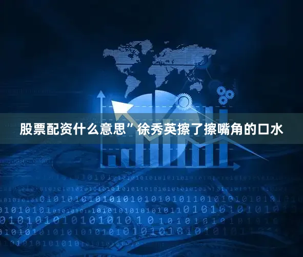 股票配资什么意思”徐秀英擦了擦嘴角的口水