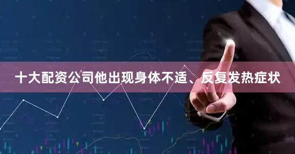 十大配资公司他出现身体不适、反复发热症状