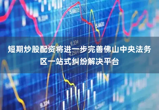 短期炒股配资将进一步完善佛山中央法务区一站式纠纷解决平台