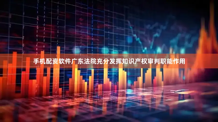 手机配资软件广东法院充分发挥知识产权审判职能作用