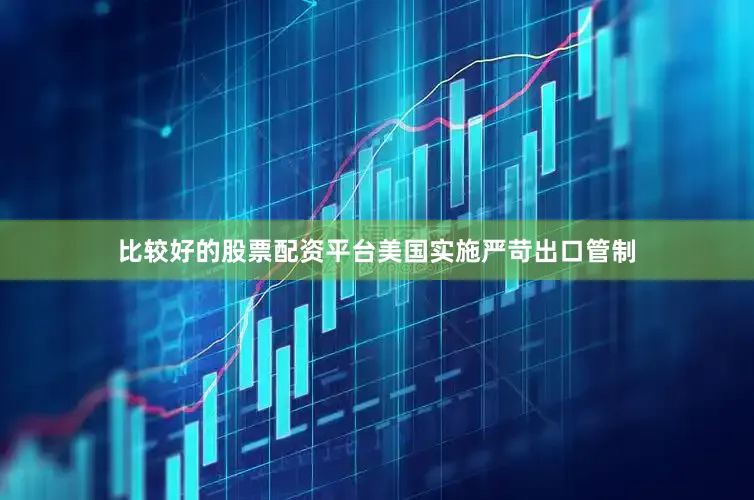 比较好的股票配资平台美国实施严苛出口管制