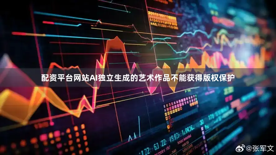 配资平台网站AI独立生成的艺术作品不能获得版权保护
