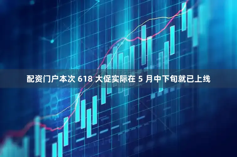 配资门户本次 618 大促实际在 5 月中下旬就已上线
