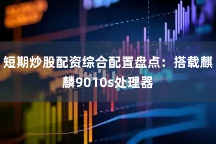 短期炒股配资综合配置盘点：搭载麒麟9010s处理器