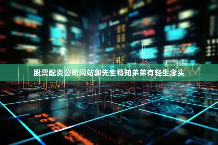 股票配资公司网站郭先生得知弟弟有轻生念头