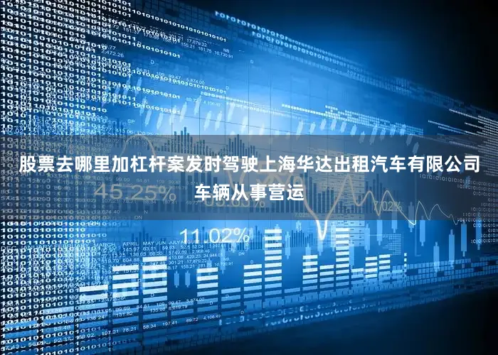 股票去哪里加杠杆案发时驾驶上海华达出租汽车有限公司车辆从事营运