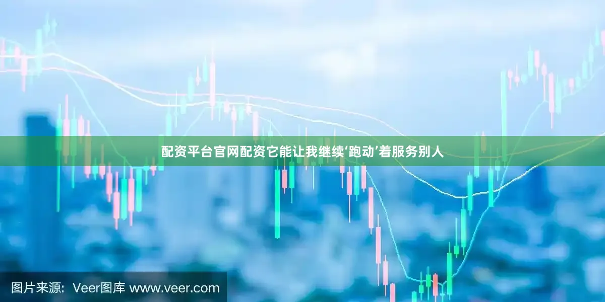 配资平台官网配资它能让我继续‘跑动’着服务别人