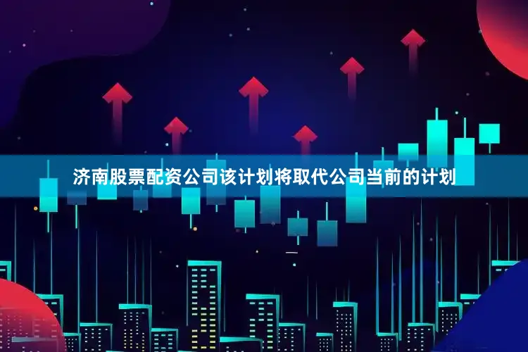 济南股票配资公司　　该计划将取代公司当前的计划