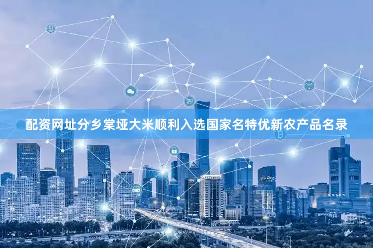 配资网址分乡棠垭大米顺利入选国家名特优新农产品名录