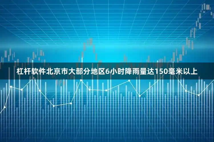 杠杆软件北京市大部分地区6小时降雨量达150毫米以上