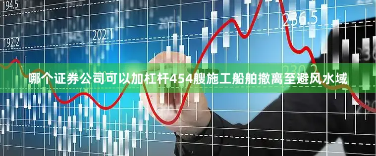 哪个证券公司可以加杠杆454艘施工船舶撤离至避风水域