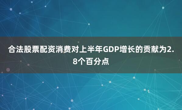 合法股票配资消费对上半年GDP增长的贡献为2.8个百分点