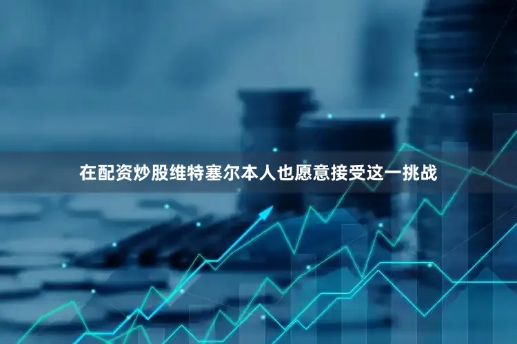 在配资炒股维特塞尔本人也愿意接受这一挑战