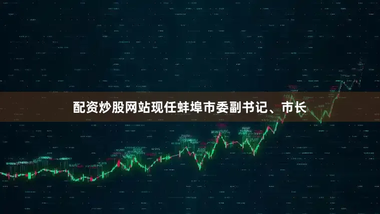 配资炒股网站现任蚌埠市委副书记、市长