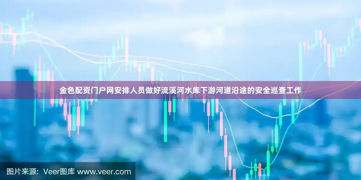 金色配资门户网安排人员做好流溪河水库下游河道沿途的安全巡查工作