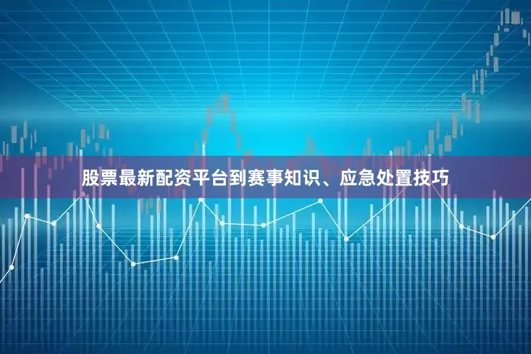 股票最新配资平台到赛事知识、应急处置技巧