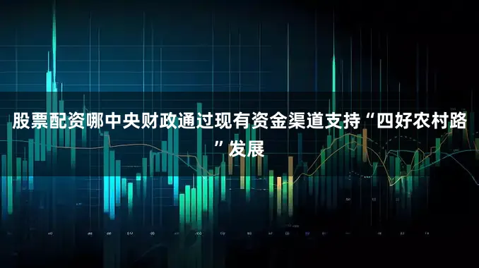 股票配资哪中央财政通过现有资金渠道支持“四好农村路”发展