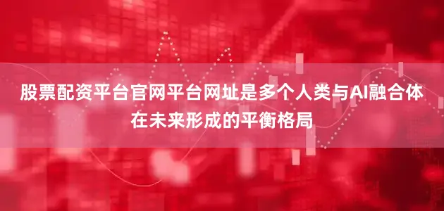 股票配资平台官网平台网址是多个人类与AI融合体在未来形成的平衡格局