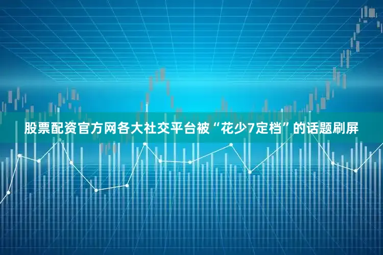 股票配资官方网各大社交平台被“花少7定档”的话题刷屏