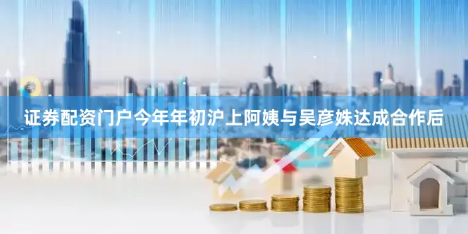 证券配资门户今年年初沪上阿姨与吴彦姝达成合作后